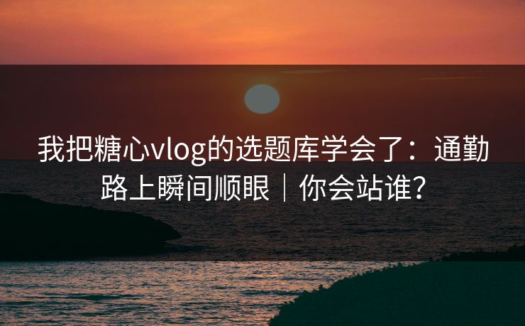 我把糖心vlog的选题库学会了：通勤路上瞬间顺眼｜你会站谁？