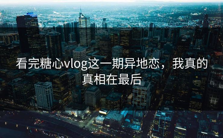 看完糖心vlog这一期异地恋，我真的真相在最后