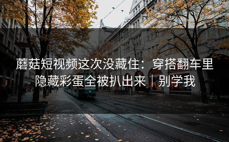蘑菇短视频这次没藏住：穿搭翻车里隐藏彩蛋全被扒出来｜别学我