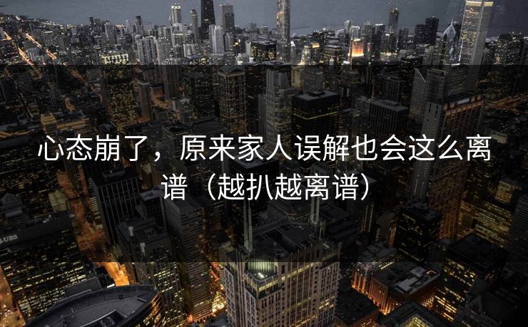 心态崩了，原来家人误解也会这么离谱（越扒越离谱）
